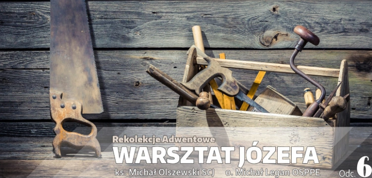 Adwentowe rekolekcje ,,Warsztat Józefa’’ – Odcinek 6 ,,Ojciec – człowiek pracy’’